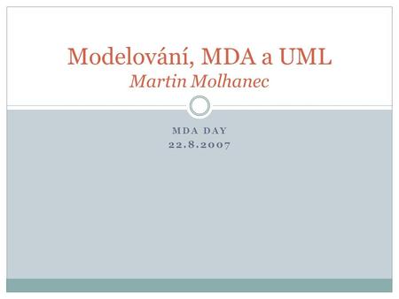 MDA DAY 22.8.2007 Modelování, MDA a UML Martin Molhanec.