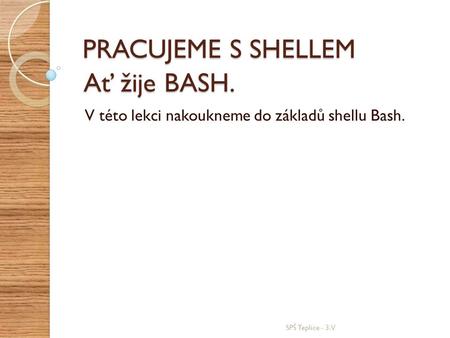 Ať žije BASH. V této lekci nakoukneme do základů shellu Bash. SPŠ Teplice - 3.V PRACUJEME S SHELLEM.