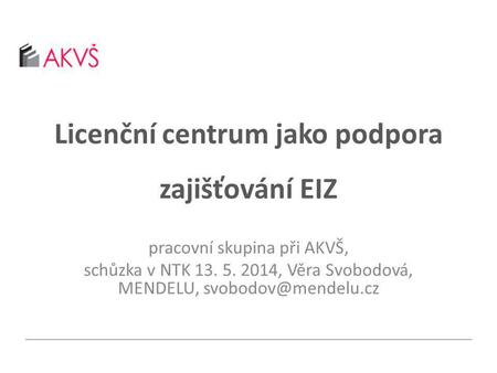 Licenční centrum jako podpora zajišťování EIZ pracovní skupina při AKVŠ, schůzka v NTK 13. 5. 2014, Věra Svobodová, MENDELU,