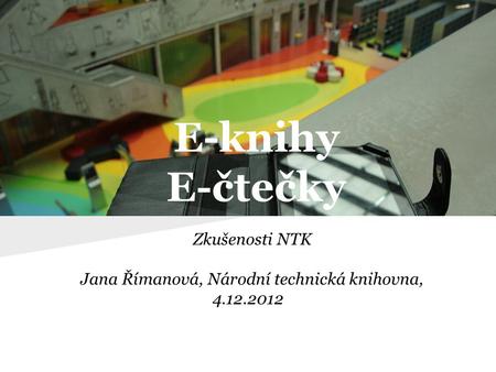 E-knihy E-čtečky Zkušenosti NTK Jana Římanová, Národní technická knihovna, 4.12.2012.