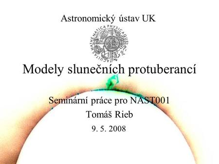 Modely slunečních protuberancí Seminární práce pro NAST001 Tomáš Rieb Astronomický ústav UK 9. 5. 2008.