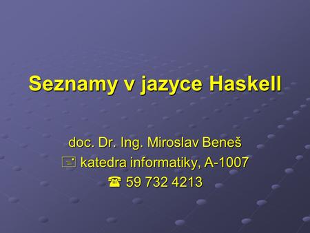 Seznamy v jazyce Haskell doc. Dr. Ing. Miroslav Beneš  katedra informatiky, A-1007  59 732 4213.