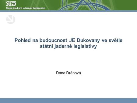 Pohled na budoucnost JE Dukovany ve světle státní jaderné legislativy Dana Drábová.