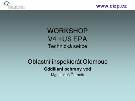 WORKSHOP V4 +US EPA Technická sekce Oblastní inspektorát Olomouc Oddělení ochrany vod Mgr. Lukáš Čermák www.cizp.cz.