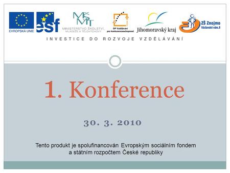 30. 3. 2010 1. Konference Tento produkt je spolufinancován Evropským sociálním fondem a státním rozpočtem České republiky.