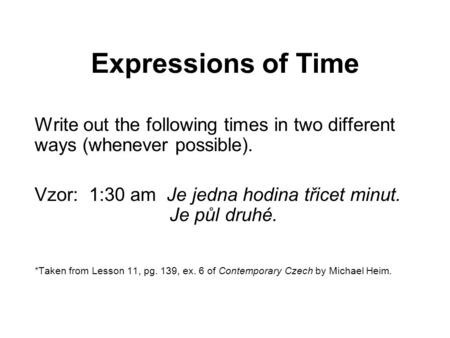 Expressions of Time Write out the following times in two different ways (whenever possible). Vzor: 1:30 am Je jedna hodina třicet minut.			Je půl druhé.