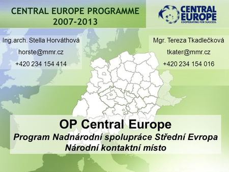 CENTRAL EUROPE PROGRAMME 2007-2013 OP Central Europe Program Nadnárodní spolupráce Střední Evropa Národní kontaktní místo Ing.arch. Stella Horváthová