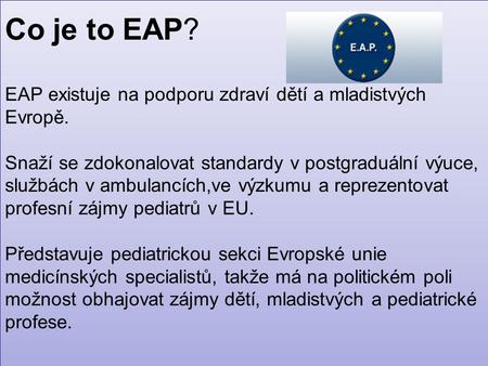 Co je to EAP? EAP existuje na podporu zdraví dětí a mladistvých Evropě. Snaží se zdokonalovat standardy v postgraduální výuce, službách v ambulancích,ve.