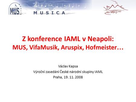 Z konference IAML v Neapoli: MUS, VifaMusik, Aruspix, Hofmeister … Václav Kapsa Výroční zasedání České národní skupiny IAML Praha, 19. 11. 2008.