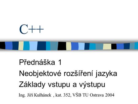 C++ Přednáška 1 Neobjektové rozšíření jazyka Základy vstupu a výstupu Ing. Jiří Kulhánek, kat. 352, VŠB TU Ostrava 2004.