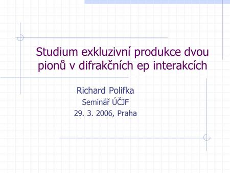 Studium exkluzivní produkce dvou pionů v difrakčních ep interakcích Richard Polifka Seminář ÚČJF 29. 3. 2006, Praha.