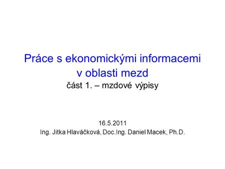 Práce s ekonomickými informacemi v oblasti mezd část 1. – mzdové výpisy 16.5.2011 Ing. Jitka Hlaváčková, Doc.Ing. Daniel Macek, Ph.D.