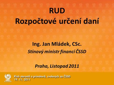 RUD Rozpočtové určení daní Ing. Jan Mládek, CSc. Stínový ministr financí ČSSD Praha, Listopad 2011.