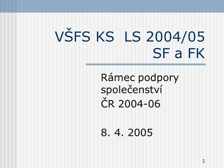 1 VŠFS KS LS 2004/05 SF a FK Rámec podpory společenství ČR 2004-06 8. 4. 2005.