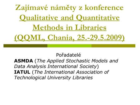 Zajímavé náměty z konference Qualitative and Quantitative Methods in Libraries (QQML, Chania, 25.-29.5.2009) Pořadatelé ASMDA (The Applied Stochastic Models.