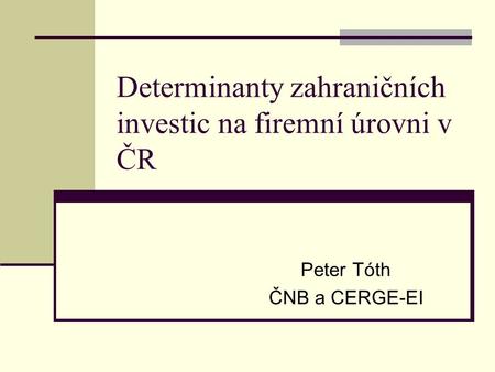 Determinanty zahraničních investic na firemní úrovni v ČR Peter Tóth ČNB a CERGE-EI.