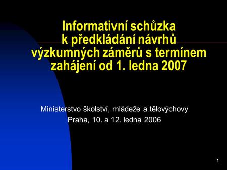 1 Informativní schůzka k předkládání návrhů výzkumných záměrů s termínem zahájení od 1. ledna 2007 Ministerstvo školství, mládeže a tělovýchovy Praha,