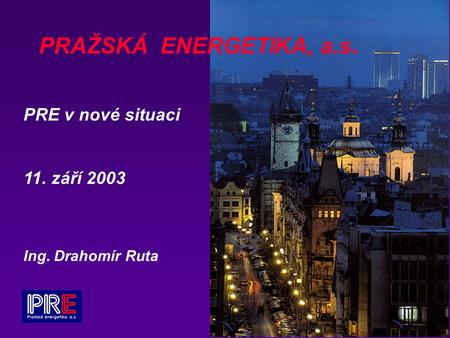 PRAŽSKÁ ENERGETIKA, a.s. PRE v nové situaci 11. září 2003 Ing. Drahomír Ruta.