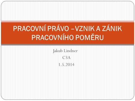 Jakub Lindner C3A 1.5.2014 PRACOVNÍ PRÁVO –VZNIK A ZÁNIK PRACOVNÍHO POMĚRU.