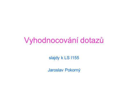 Vyhodnocování dotazů slajdy k LS I155 Jaroslav Pokorný.