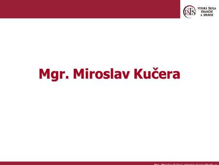 Mgr. Miroslav Kučera Mgr. Miroslav Kučera; miroslav.kucera@vsfs.cz.