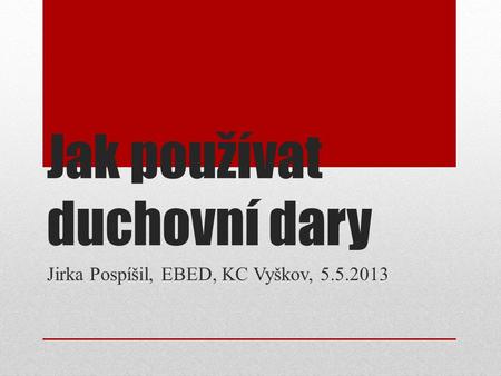 Jak používat duchovní dary Jirka Pospíšil, EBED, KC Vyškov, 5.5.2013.