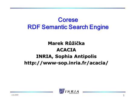 3.3.2005 1 Corese RDF Semantic Search Engine Marek Růžička ACACIA INRIA, Sophia Antipolis