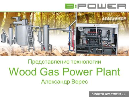 B:POWER INVESTMENT, a.s. Представление технологии Wood Gas Power Plant Александр Верес.