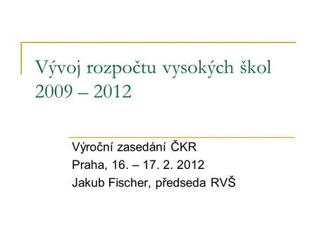 Vývoj rozpočtu vysokých škol 2009 – 2012 Výroční zasedání ČKR Praha, 16. – 17. 2. 2012 Jakub Fischer, předseda RVŠ.