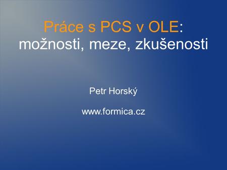 Práce s PCS v OLE: možnosti, meze, zkušenosti Petr Horský www.formica.cz.