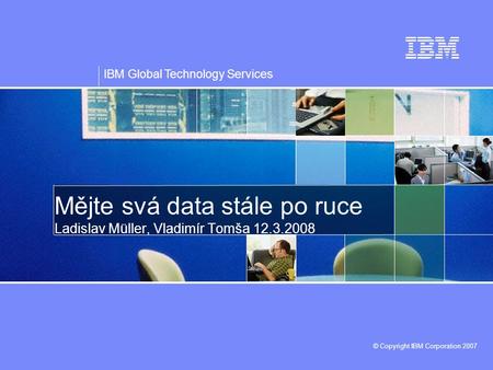 IBM Global Technology Services © Copyright IBM Corporation 2007 Mějte svá data stále po ruce Ladislav Müller, Vladimír Tomša 12.3.2008.