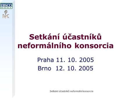 Setkání účastníků neformální konsorcia Setkání účastníků neformálního konsorcia Praha 11. 10. 2005 Brno 12. 10. 2005.