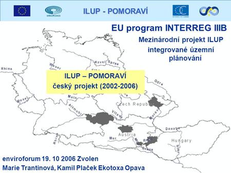 ILUP - POMORAVÍ EU program INTERREG IIIB ILUP – POMORAVÍ český projekt (2002-2006) Mezinárodní projekt ILUP integrované územní plánování enviroforum 19.