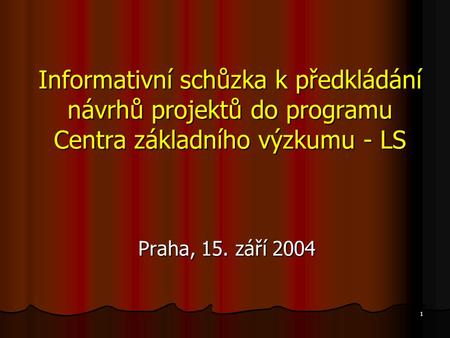1 Informativní schůzka k předkládání návrhů projektů do programu Centra základního výzkumu - LS Praha, 15. září 2004.
