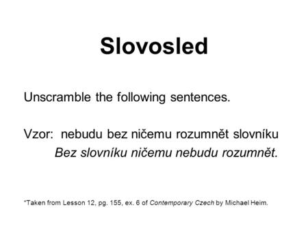 Slovosled Unscramble the following sentences. Vzor: nebudu bez ničemu rozumnět slovníku Bez slovníku ničemu nebudu rozumnět. *Taken from Lesson 12, pg.