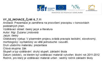 VY_32_INOVACE_Čj-Ml 6.,7.11 Anotace: Prezentace je zaměřena na procvičení pravopisu v koncovkách podstatných jmen. Vzdělávací oblast: český jazyk a literatura.