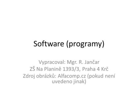 Software (programy) Vypracoval: Mgr. R. Jančar ZŠ Na Planině 1393/3, Praha 4 Krč Zdroj obrázků: Alfacomp.cz (pokud není uvedeno jinak)