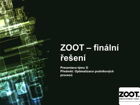 ZOOT – finální řešení Prezentace týmu D Předmět: Optimalizace podnikových procesů.