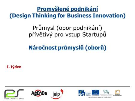 Promyšlené podnikání (Design Thinking for Business Innovation) Průmysl (obor podnikání) přívětivý pro vstup Startupů Náročnost průmyslů (oborů) I. týden.