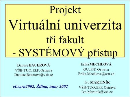 Projekt Virtuální univerzita tří fakult - SYSTÉMOVÝ přístup Danuše BAUEROVÁ VŠB-TUO, EkF, Ostrava eLearn2002, Žilina, únor 2002.
