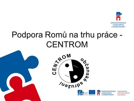 Podpora Romů na trhu práce - CENTROM. Podpora Romů na trhu práce – CENTROM E.č. CZ.1.04/3.3.05/31.00275 Zahájení projektu 1. 3. 2010 Doba realizace projektu.