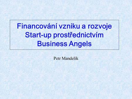 Financování vzniku a rozvoje Start-up prostřednictvím Business Angels Petr Mandelík.
