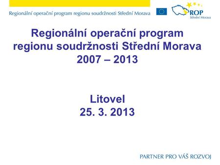 Regionální operační program regionu soudržnosti Střední Morava 2007 – 2013 Litovel 25. 3. 2013.