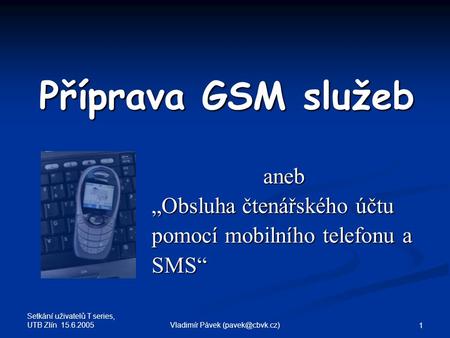 Setkání uživatelů T series, UTB Zlín 15.6.2005 Vladimír Pávek 1 Příprava GSM služeb aneb „Obsluha čtenářského účtu pomocí mobilního telefonu.