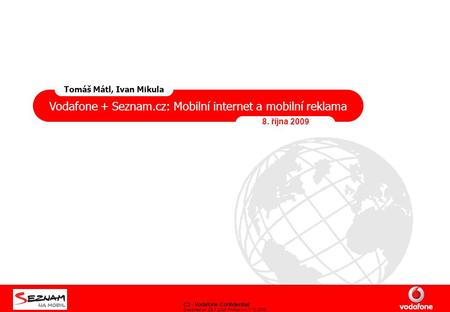 C3 - Vodafone Confidential Classified on: 29.1.2009 Printed on: 7.10.2009 Vodafone + Seznam.cz: Mobilní internet a mobilní reklama 8. října 2009 Tomáš.