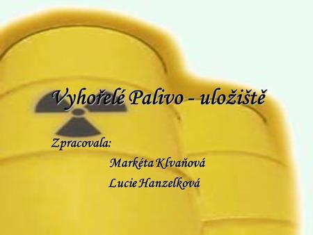 Vyhořelé Palivo - uložiště Zpracovala: Markéta Klvaňová Lucie Hanzelková.