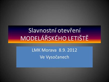 Slavnostní otevření MODELÁŘSKÉHO LETIŠTĚ LMK Morava 8.9. 2012 Ve Vysočanech.
