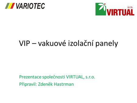 VIP – vakuové izolační panely Prezentace společnosti VIRTUAL, s.r.o. Připravil: Zdeněk Hastrman.