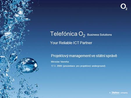 Telefónica O 2 Business Solutions Your Reliable ICT Partner Projektový management ve státní správě Miroslav Vaverka 17.3. 2009 (prezentace pro projektový.