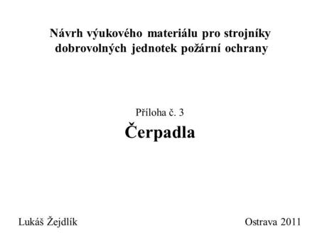 Návrh výukového materiálu pro strojníky dobrovolných jednotek požární ochrany Příloha č. 3 Čerpadla Lukáš Žejdlík						 Ostrava 2011.